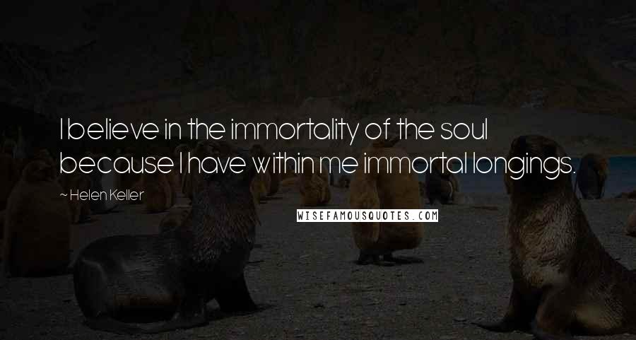 Helen Keller Quotes: I believe in the immortality of the soul because I have within me immortal longings.