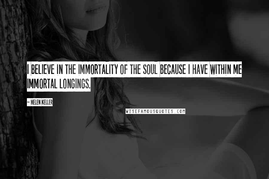 Helen Keller Quotes: I believe in the immortality of the soul because I have within me immortal longings.