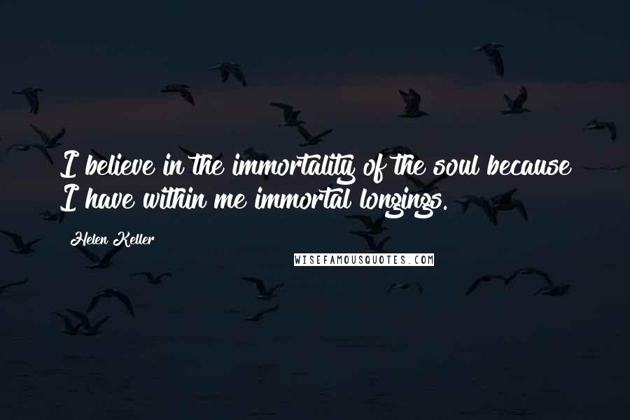 Helen Keller Quotes: I believe in the immortality of the soul because I have within me immortal longings.