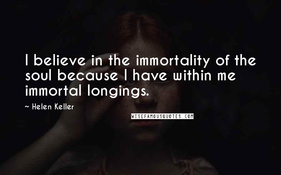 Helen Keller Quotes: I believe in the immortality of the soul because I have within me immortal longings.