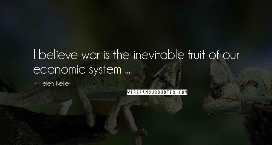 Helen Keller Quotes: I believe war is the inevitable fruit of our economic system ...