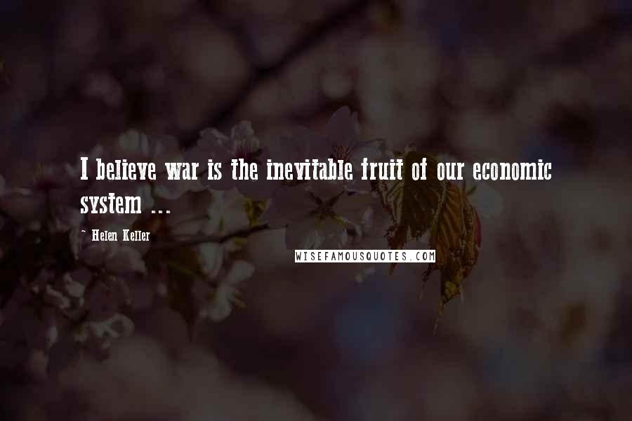 Helen Keller Quotes: I believe war is the inevitable fruit of our economic system ...