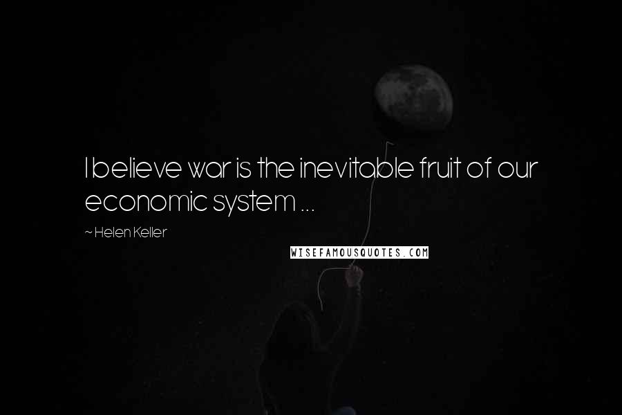Helen Keller Quotes: I believe war is the inevitable fruit of our economic system ...