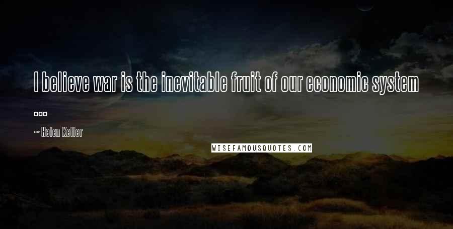 Helen Keller Quotes: I believe war is the inevitable fruit of our economic system ...