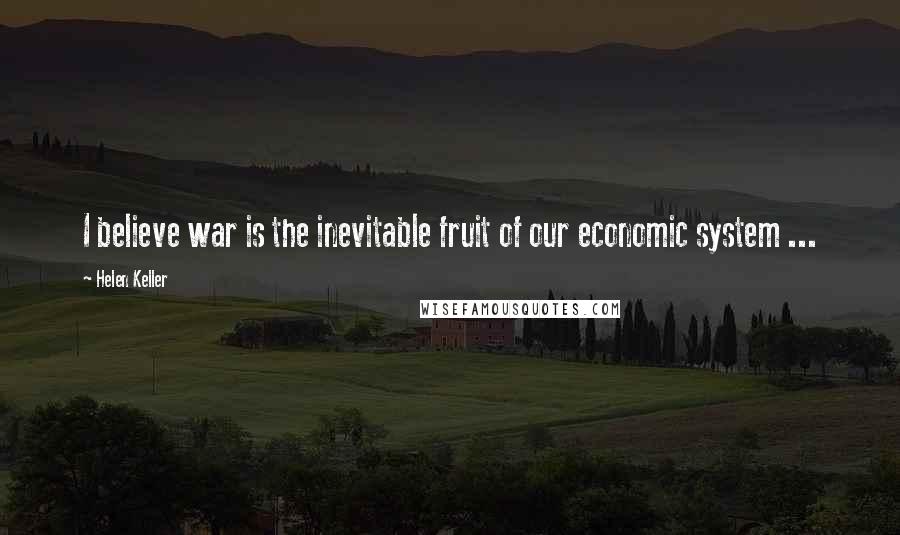 Helen Keller Quotes: I believe war is the inevitable fruit of our economic system ...