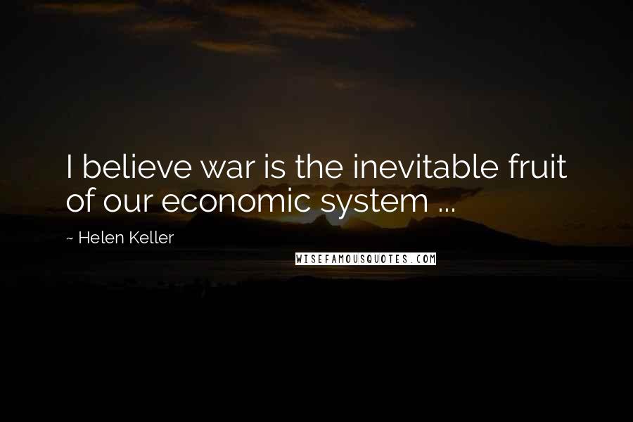 Helen Keller Quotes: I believe war is the inevitable fruit of our economic system ...