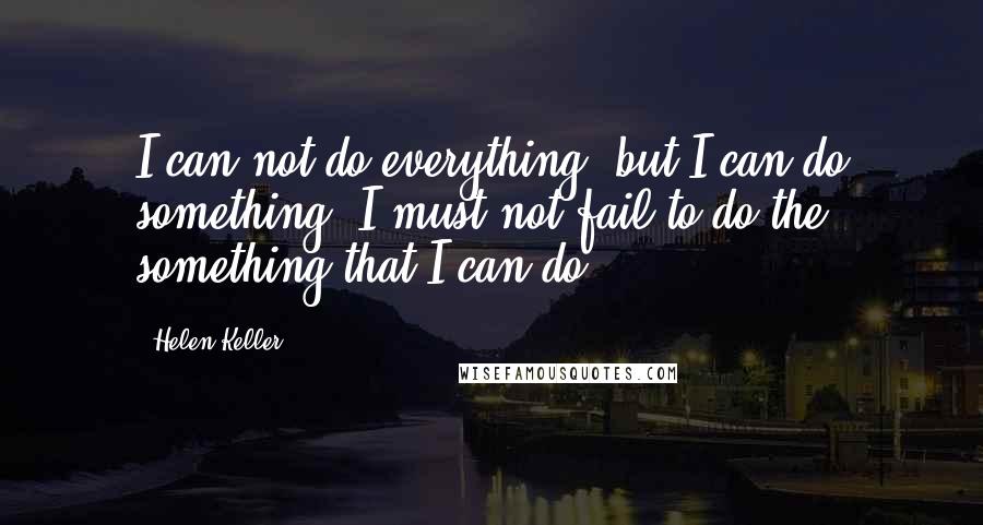 Helen Keller Quotes: I can not do everything, but I can do something. I must not fail to do the something that I can do.