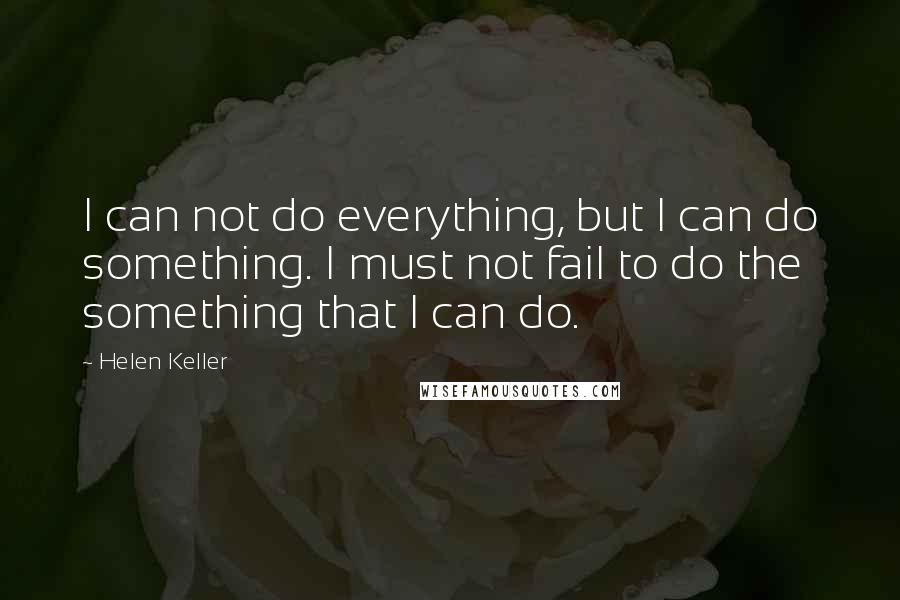 Helen Keller Quotes: I can not do everything, but I can do something. I must not fail to do the something that I can do.
