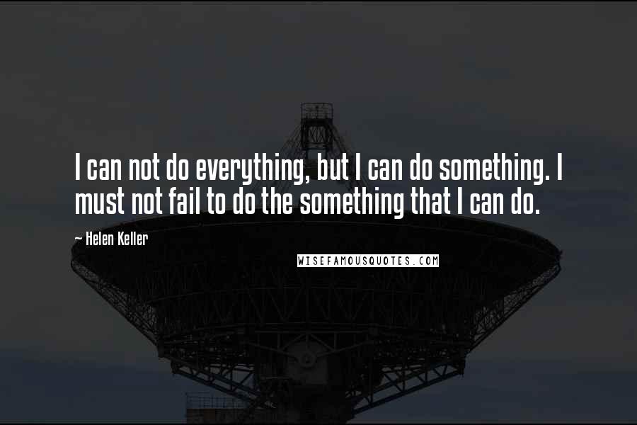 Helen Keller Quotes: I can not do everything, but I can do something. I must not fail to do the something that I can do.