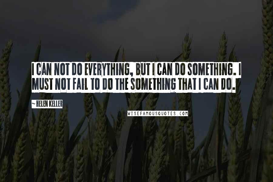Helen Keller Quotes: I can not do everything, but I can do something. I must not fail to do the something that I can do.