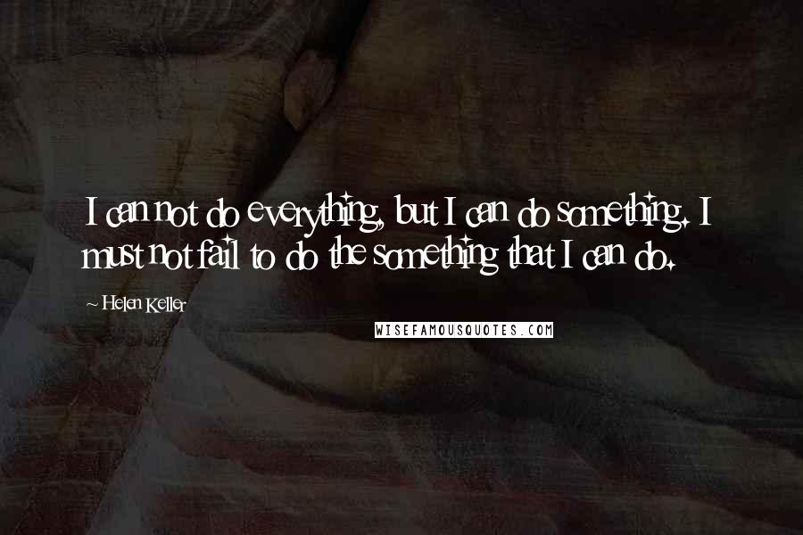 Helen Keller Quotes: I can not do everything, but I can do something. I must not fail to do the something that I can do.