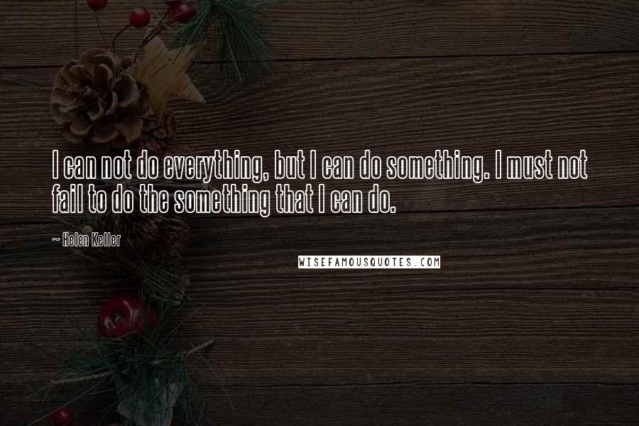 Helen Keller Quotes: I can not do everything, but I can do something. I must not fail to do the something that I can do.