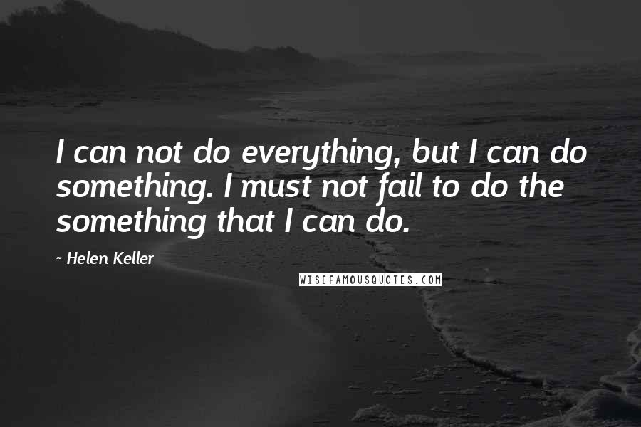 Helen Keller Quotes: I can not do everything, but I can do something. I must not fail to do the something that I can do.