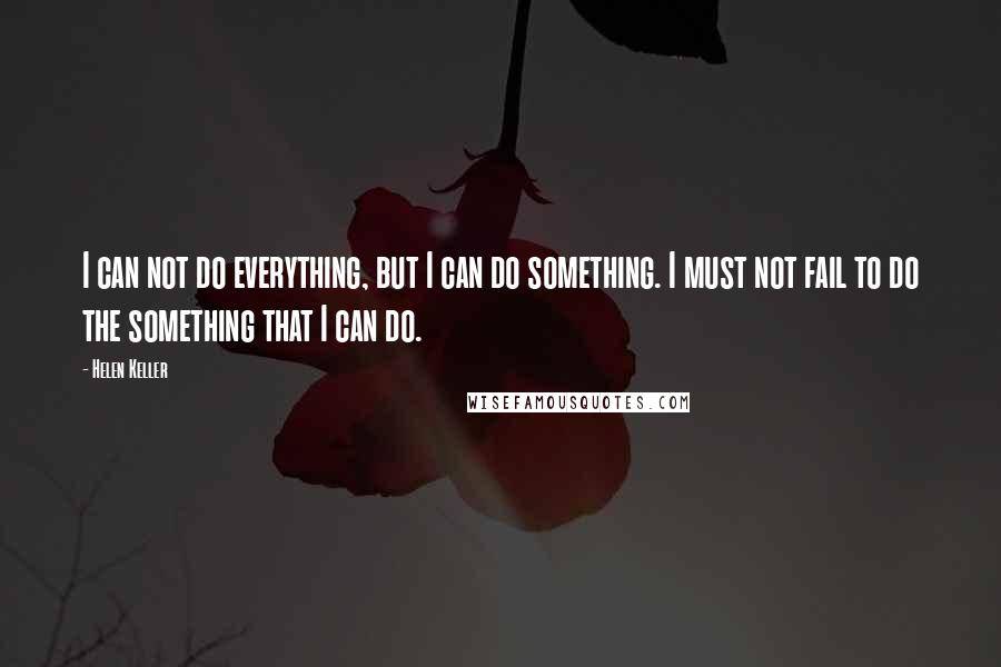 Helen Keller Quotes: I can not do everything, but I can do something. I must not fail to do the something that I can do.