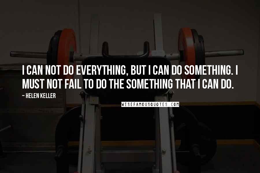 Helen Keller Quotes: I can not do everything, but I can do something. I must not fail to do the something that I can do.