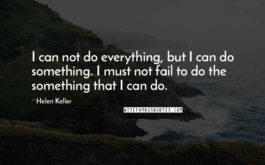 Helen Keller Quotes: I can not do everything, but I can do something. I must not fail to do the something that I can do.