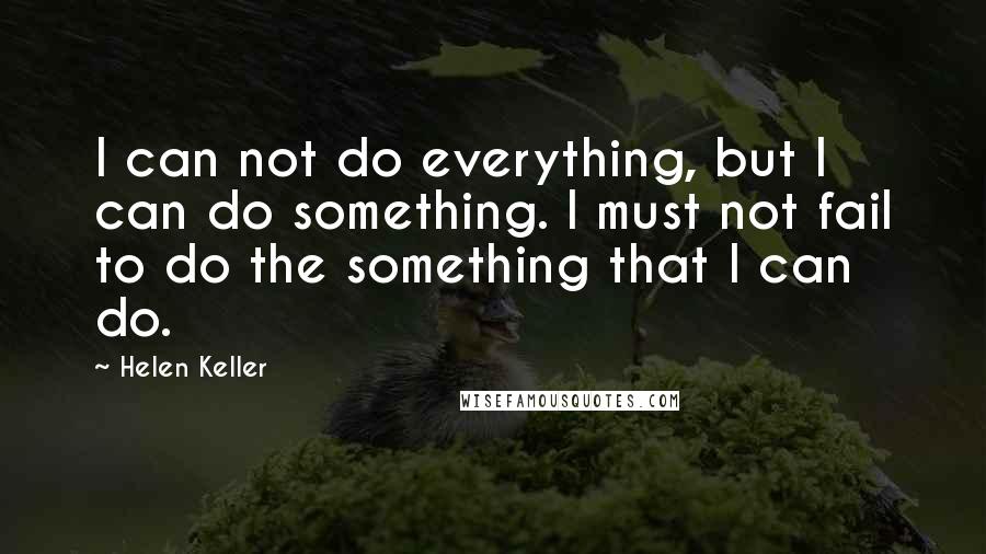 Helen Keller Quotes: I can not do everything, but I can do something. I must not fail to do the something that I can do.
