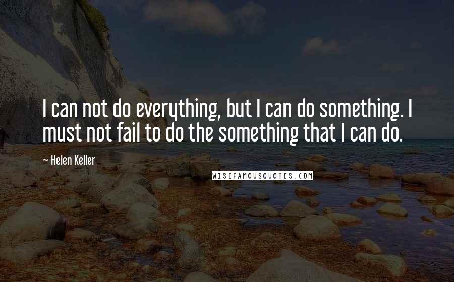 Helen Keller Quotes: I can not do everything, but I can do something. I must not fail to do the something that I can do.