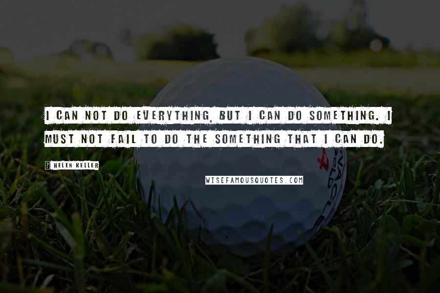 Helen Keller Quotes: I can not do everything, but I can do something. I must not fail to do the something that I can do.