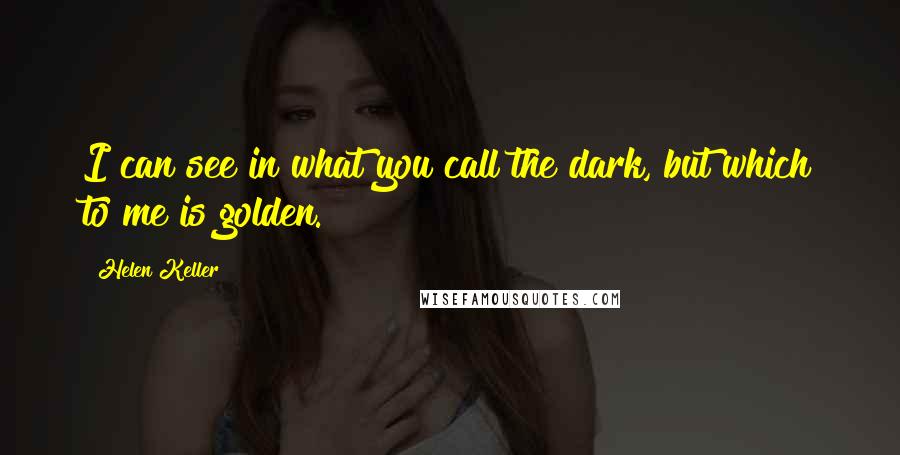 Helen Keller Quotes: I can see in what you call the dark, but which to me is golden.