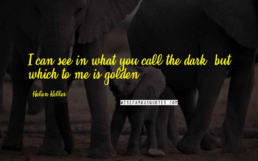 Helen Keller Quotes: I can see in what you call the dark, but which to me is golden.