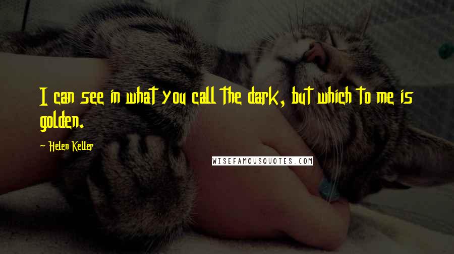 Helen Keller Quotes: I can see in what you call the dark, but which to me is golden.