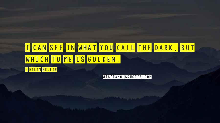 Helen Keller Quotes: I can see in what you call the dark, but which to me is golden.