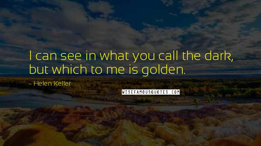 Helen Keller Quotes: I can see in what you call the dark, but which to me is golden.