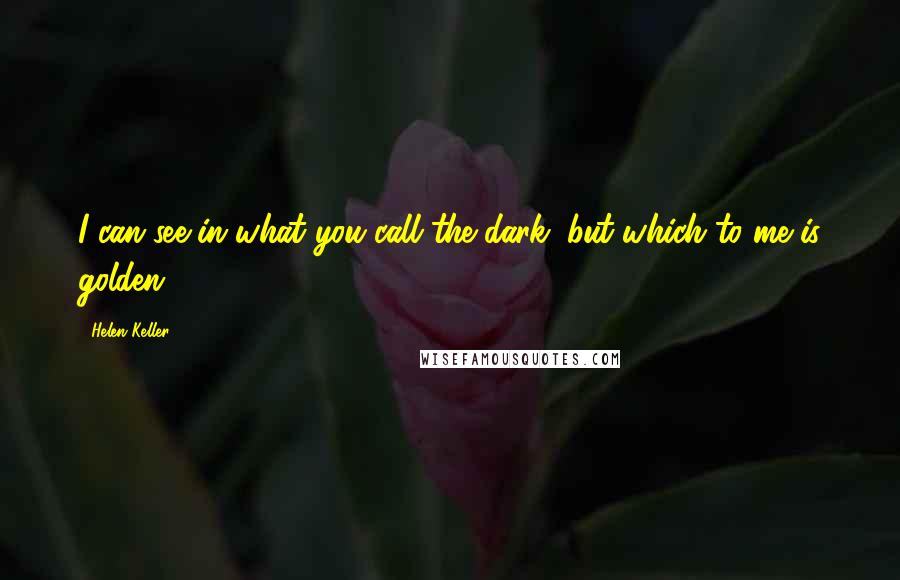 Helen Keller Quotes: I can see in what you call the dark, but which to me is golden.