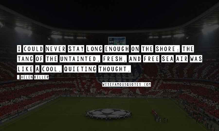 Helen Keller Quotes: I could never stay long enough on the shore; the tang of the untainted, fresh, and free sea air was like a cool, quieting thought.