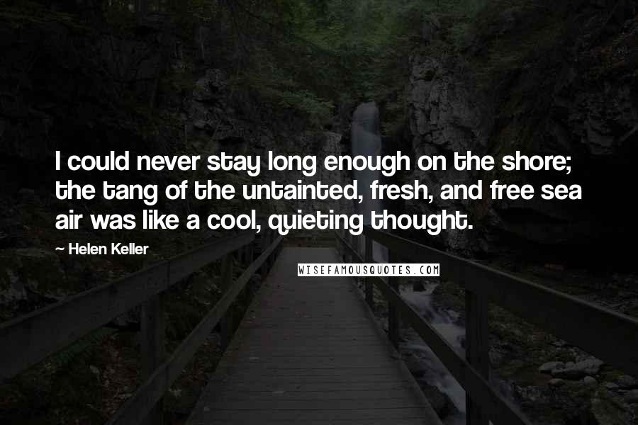 Helen Keller Quotes: I could never stay long enough on the shore; the tang of the untainted, fresh, and free sea air was like a cool, quieting thought.