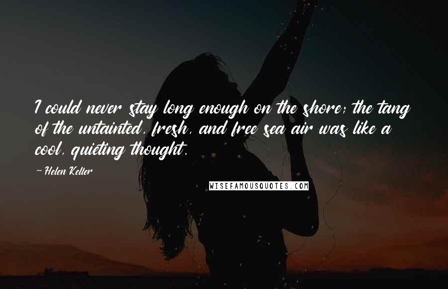 Helen Keller Quotes: I could never stay long enough on the shore; the tang of the untainted, fresh, and free sea air was like a cool, quieting thought.