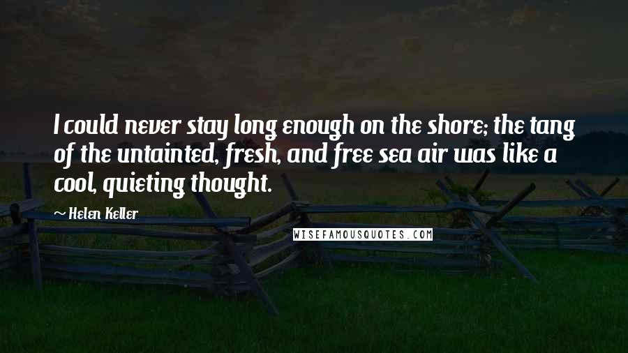 Helen Keller Quotes: I could never stay long enough on the shore; the tang of the untainted, fresh, and free sea air was like a cool, quieting thought.
