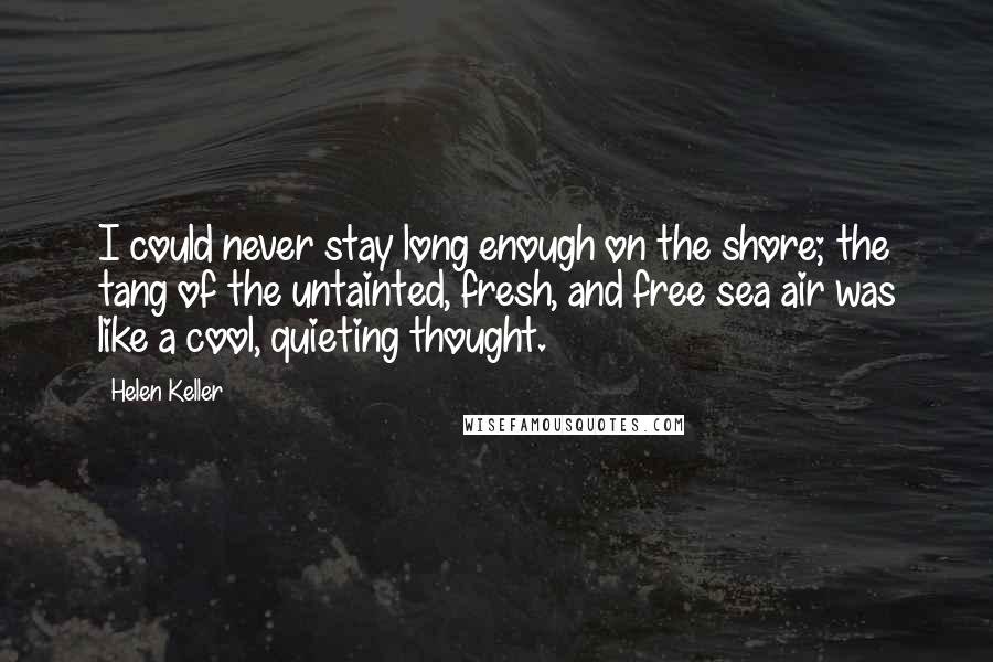 Helen Keller Quotes: I could never stay long enough on the shore; the tang of the untainted, fresh, and free sea air was like a cool, quieting thought.