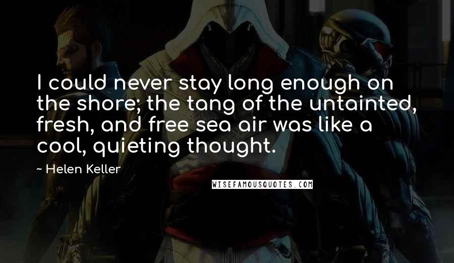 Helen Keller Quotes: I could never stay long enough on the shore; the tang of the untainted, fresh, and free sea air was like a cool, quieting thought.