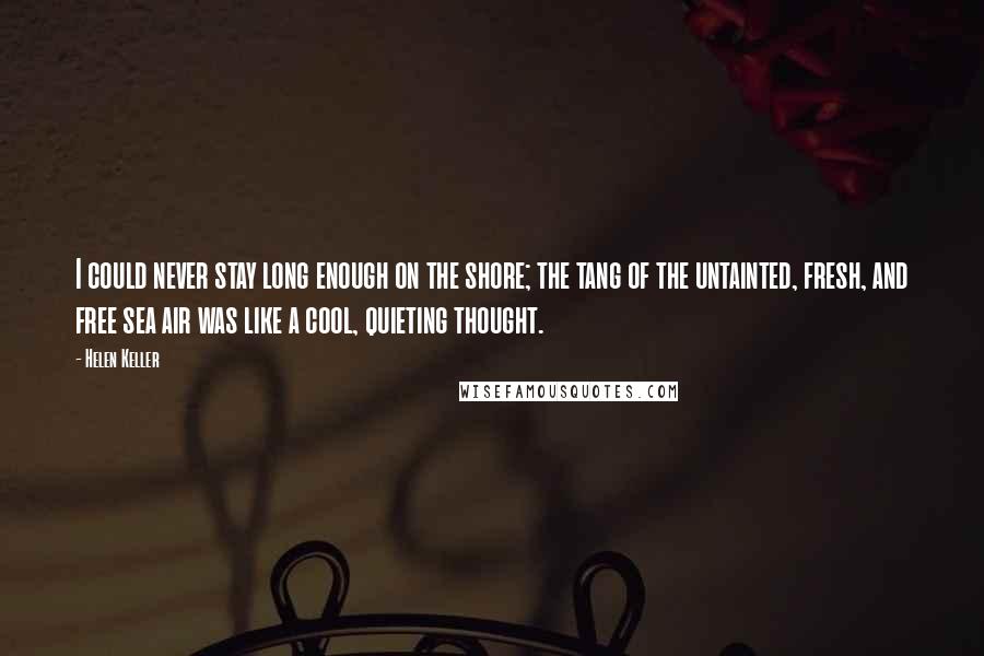 Helen Keller Quotes: I could never stay long enough on the shore; the tang of the untainted, fresh, and free sea air was like a cool, quieting thought.