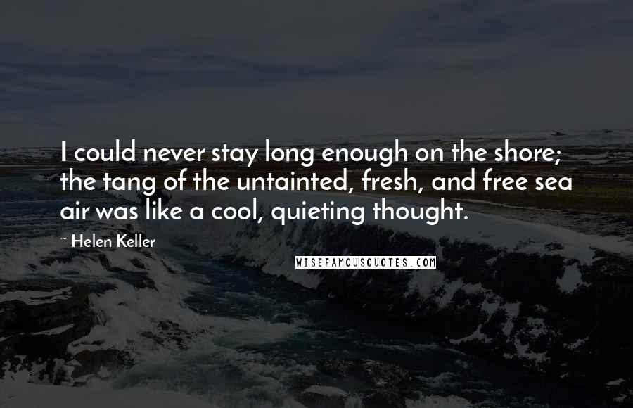 Helen Keller Quotes: I could never stay long enough on the shore; the tang of the untainted, fresh, and free sea air was like a cool, quieting thought.