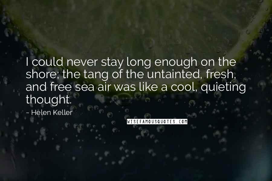 Helen Keller Quotes: I could never stay long enough on the shore; the tang of the untainted, fresh, and free sea air was like a cool, quieting thought.