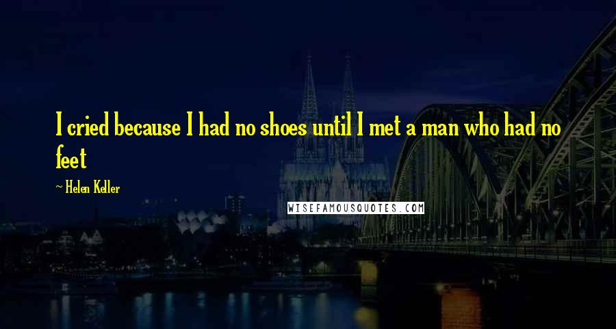 Helen Keller Quotes: I cried because I had no shoes until I met a man who had no feet