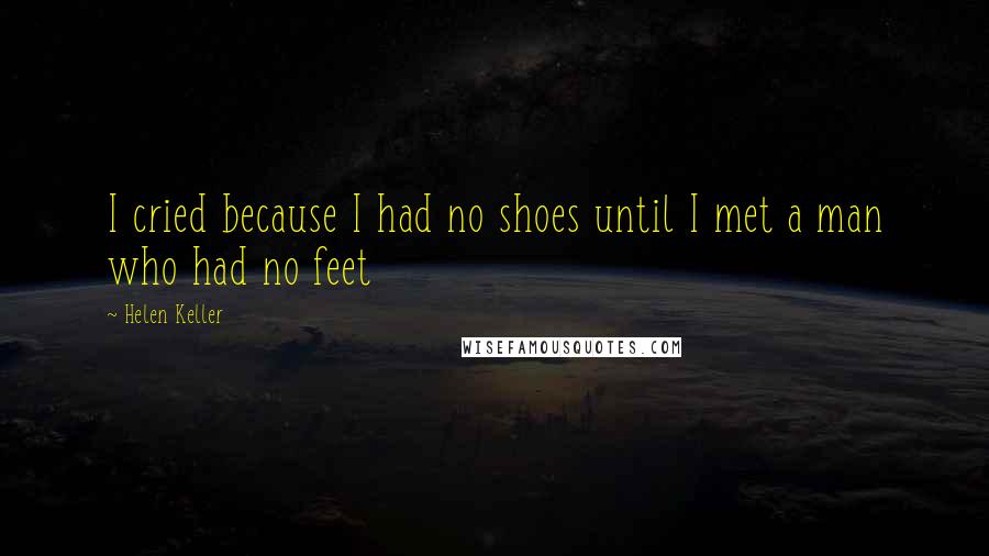 Helen Keller Quotes: I cried because I had no shoes until I met a man who had no feet