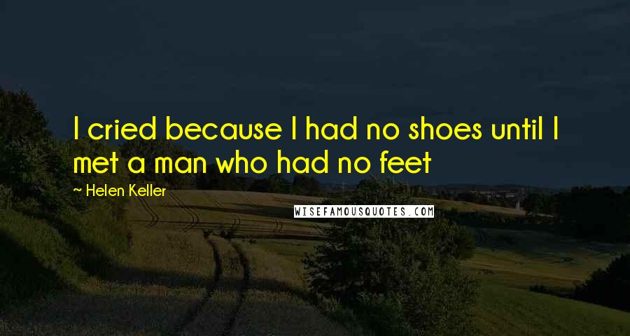 Helen Keller Quotes: I cried because I had no shoes until I met a man who had no feet
