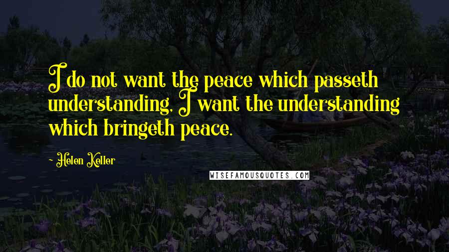 Helen Keller Quotes: I do not want the peace which passeth understanding, I want the understanding which bringeth peace.
