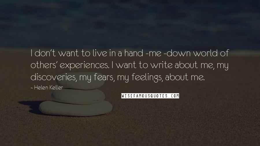 Helen Keller Quotes: I don't want to live in a hand -me -down world of others' experiences. I want to write about me, my discoveries, my fears, my feelings, about me.