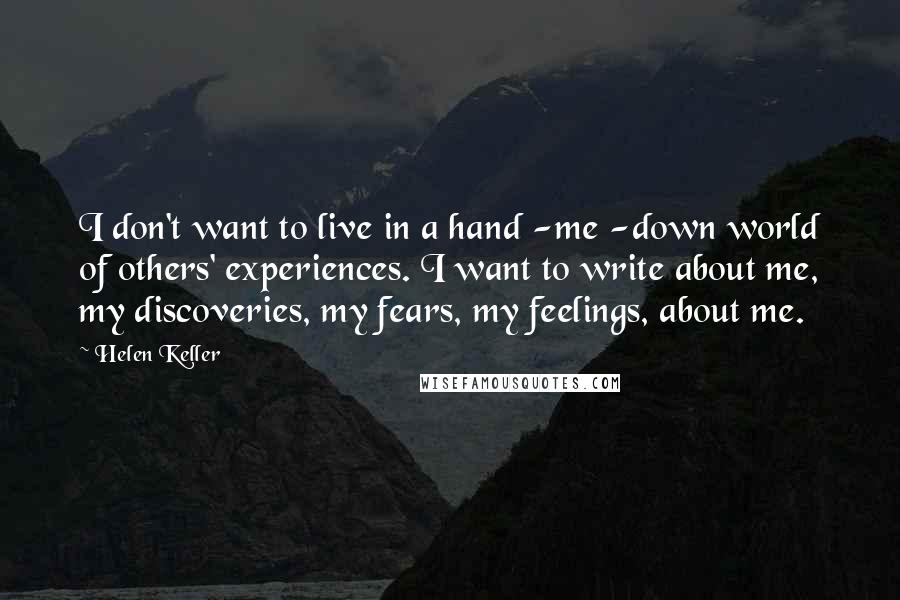 Helen Keller Quotes: I don't want to live in a hand -me -down world of others' experiences. I want to write about me, my discoveries, my fears, my feelings, about me.