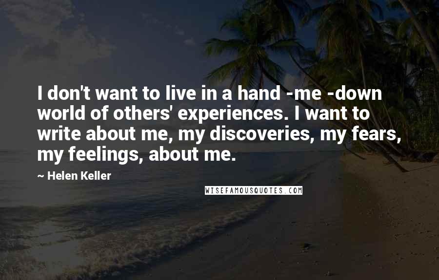 Helen Keller Quotes: I don't want to live in a hand -me -down world of others' experiences. I want to write about me, my discoveries, my fears, my feelings, about me.