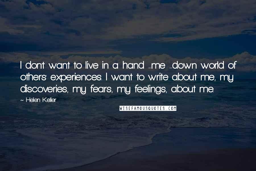 Helen Keller Quotes: I don't want to live in a hand -me -down world of others' experiences. I want to write about me, my discoveries, my fears, my feelings, about me.