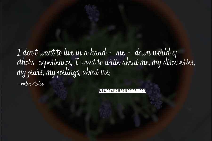 Helen Keller Quotes: I don't want to live in a hand -me -down world of others' experiences. I want to write about me, my discoveries, my fears, my feelings, about me.