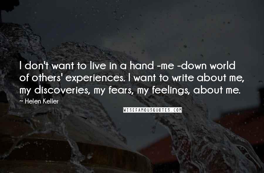 Helen Keller Quotes: I don't want to live in a hand -me -down world of others' experiences. I want to write about me, my discoveries, my fears, my feelings, about me.