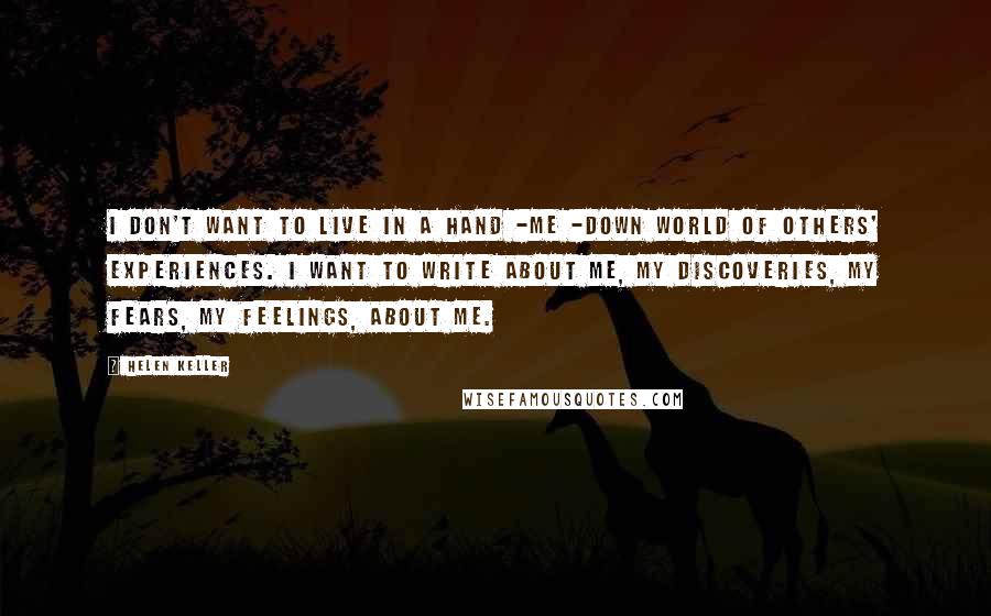 Helen Keller Quotes: I don't want to live in a hand -me -down world of others' experiences. I want to write about me, my discoveries, my fears, my feelings, about me.