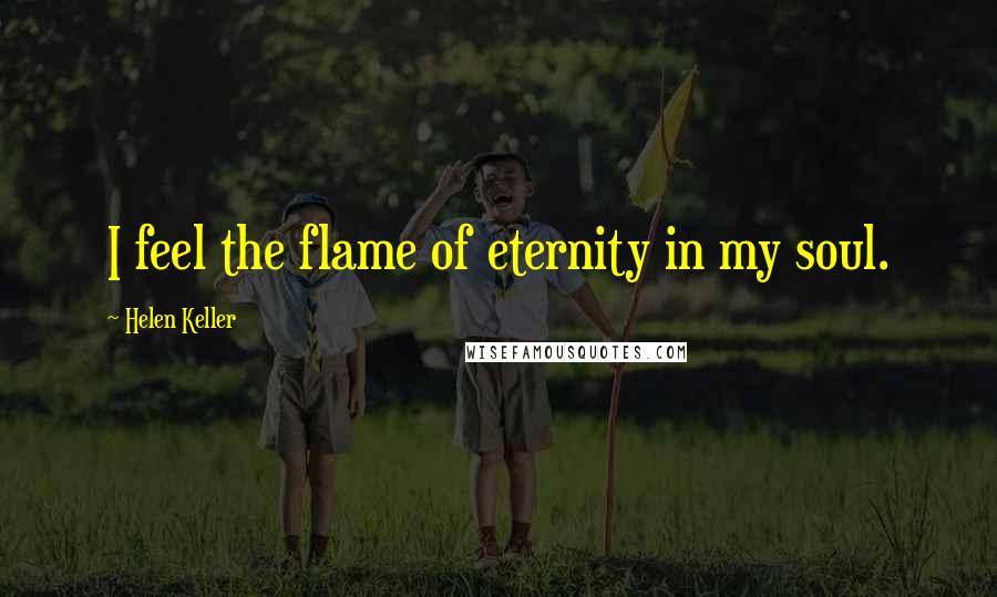 Helen Keller Quotes: I feel the flame of eternity in my soul.